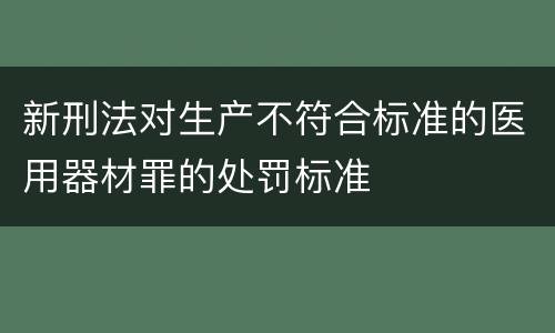 新刑法对生产不符合标准的医用器材罪的处罚标准