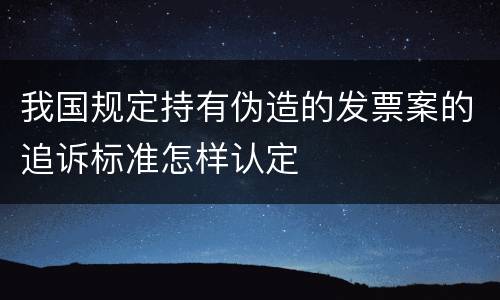我国规定持有伪造的发票案的追诉标准怎样认定