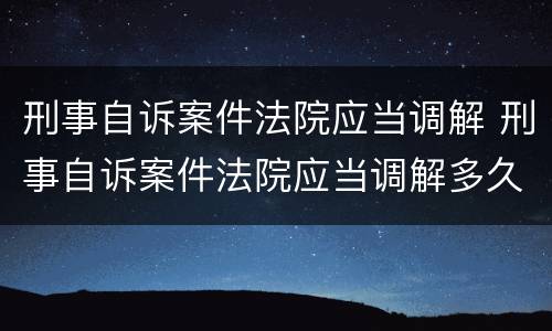 刑事自诉案件法院应当调解 刑事自诉案件法院应当调解多久