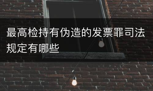 最高检持有伪造的发票罪司法规定有哪些