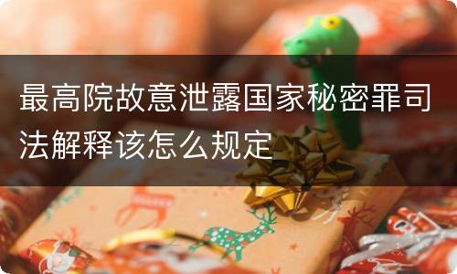 最高院故意泄露国家秘密罪司法解释该怎么规定