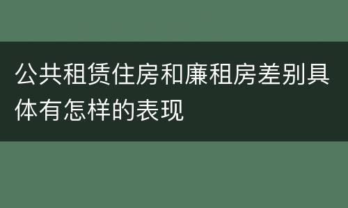 公共租赁住房和廉租房差别具体有怎样的表现