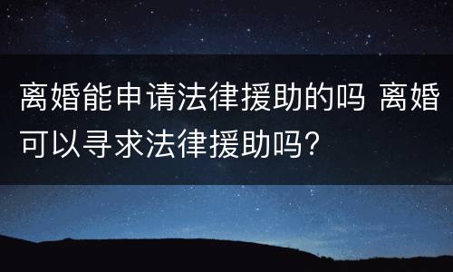 离婚能申请法律援助的吗 离婚可以寻求法律援助吗?