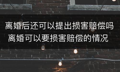 离婚后还可以提出损害赔偿吗 离婚可以要损害赔偿的情况