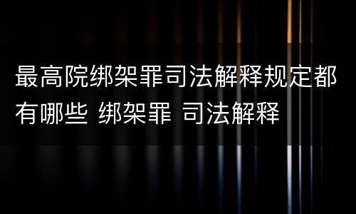 最高院绑架罪司法解释规定都有哪些 绑架罪 司法解释