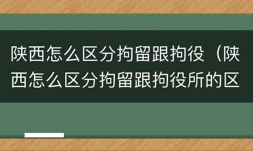 陕西怎么区分拘留跟拘役（陕西怎么区分拘留跟拘役所的区别）