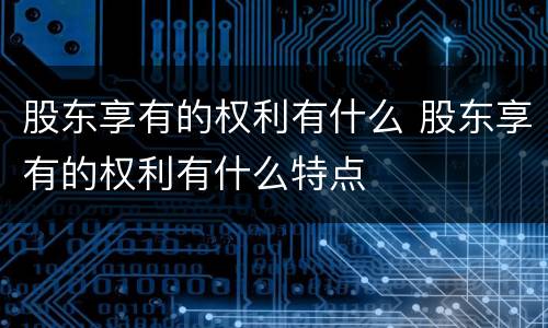股东享有的权利有什么 股东享有的权利有什么特点
