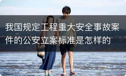 我国规定工程重大安全事故案件的公安立案标准是怎样的