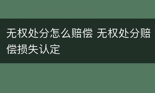 无权处分怎么赔偿 无权处分赔偿损失认定
