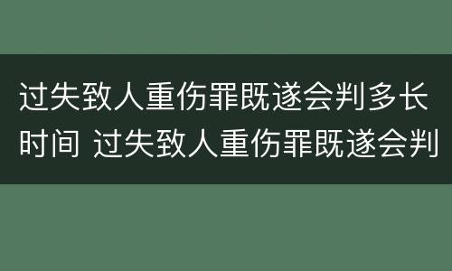 过失致人重伤罪既遂会判多长时间 过失致人重伤罪既遂会判多长时间以上