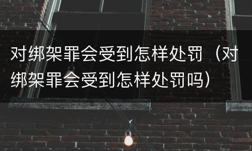 对绑架罪会受到怎样处罚（对绑架罪会受到怎样处罚吗）