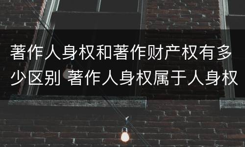 著作人身权和著作财产权有多少区别 著作人身权属于人身权还是财产权