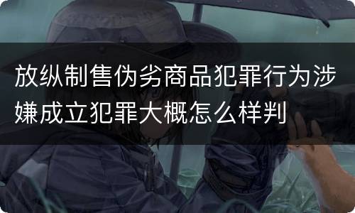 放纵制售伪劣商品犯罪行为涉嫌成立犯罪大概怎么样判