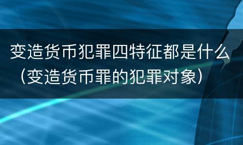 变造货币犯罪四特征都是什么（变造货币罪的犯罪对象）
