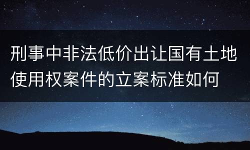刑事中非法低价出让国有土地使用权案件的立案标准如何
