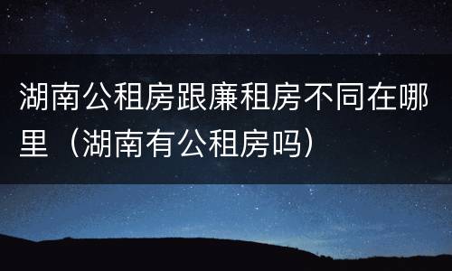 湖南公租房跟廉租房不同在哪里（湖南有公租房吗）