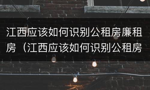 江西应该如何识别公租房廉租房（江西应该如何识别公租房廉租房名单）