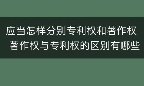 应当怎样分别专利权和著作权 著作权与专利权的区别有哪些