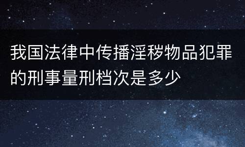 我国法律中传播淫秽物品犯罪的刑事量刑档次是多少