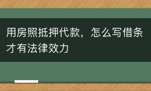 用房照抵押代款，怎么写借条才有法律效力