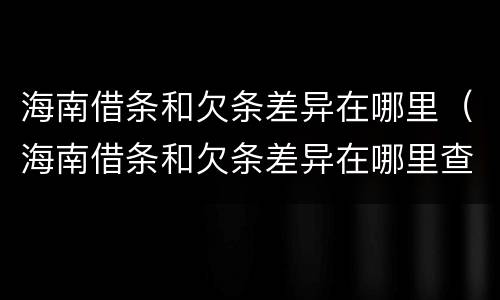 海南借条和欠条差异在哪里（海南借条和欠条差异在哪里查）