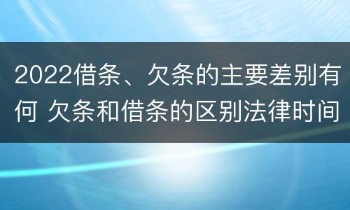 2022借条、欠条的主要差别有何 欠条和借条的区别法律时间多少年
