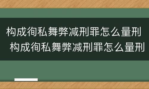 构成徇私舞弊减刑罪怎么量刑 构成徇私舞弊减刑罪怎么量刑的