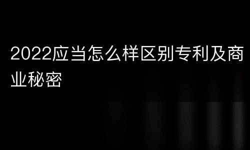 2022应当怎么样区别专利及商业秘密