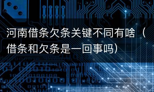 河南借条欠条关键不同有啥（借条和欠条是一回事吗）