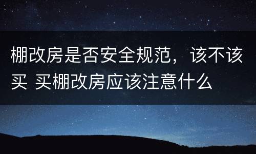 棚改房是否安全规范，该不该买 买棚改房应该注意什么