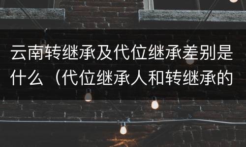 云南转继承及代位继承差别是什么（代位继承人和转继承的区别）