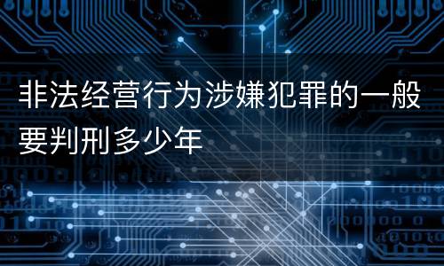 非法经营行为涉嫌犯罪的一般要判刑多少年