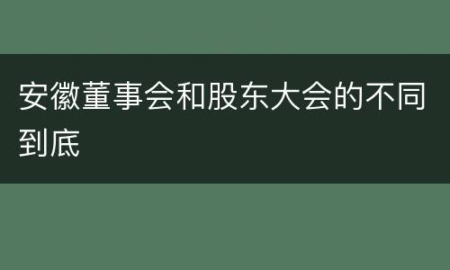 安徽董事会和股东大会的不同到底