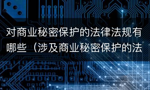 对商业秘密保护的法律法规有哪些（涉及商业秘密保护的法律包括）