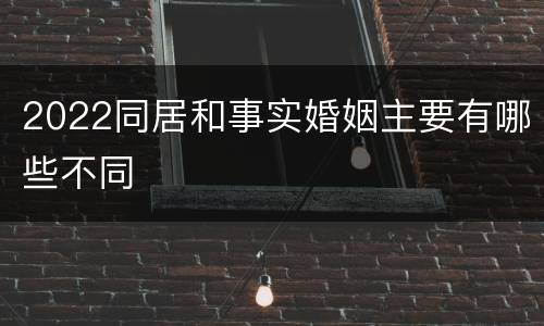2022同居和事实婚姻主要有哪些不同