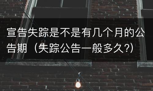 宣告失踪是不是有几个月的公告期（失踪公告一般多久?）