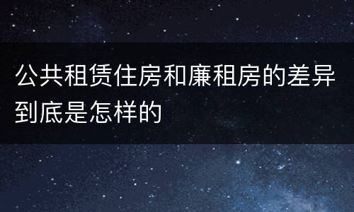 公共租赁住房和廉租房的差异到底是怎样的