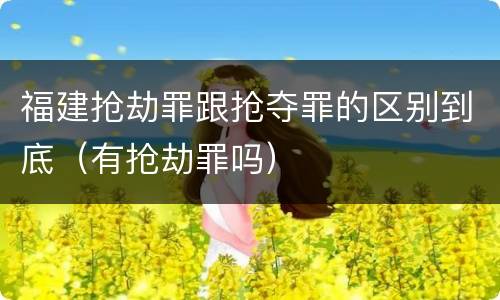 福建抢劫罪跟抢夺罪的区别到底（有抢劫罪吗）