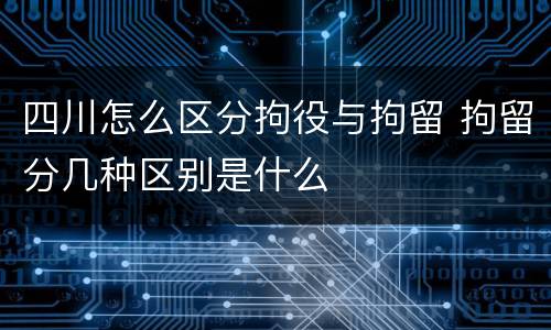 四川怎么区分拘役与拘留 拘留分几种区别是什么