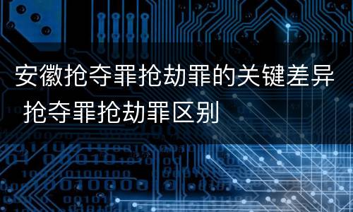 安徽抢夺罪抢劫罪的关键差异 抢夺罪抢劫罪区别