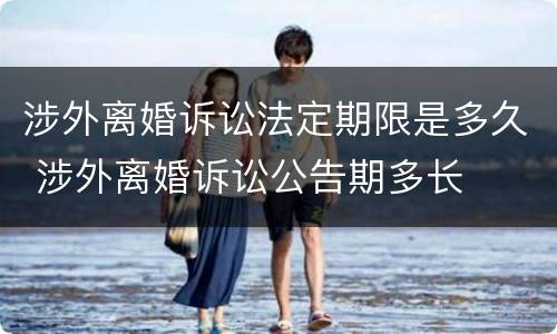 涉外离婚诉讼法定期限是多久 涉外离婚诉讼公告期多长