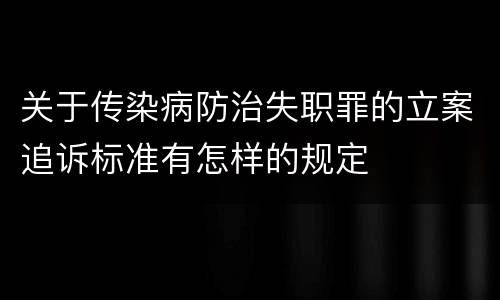 关于传染病防治失职罪的立案追诉标准有怎样的规定