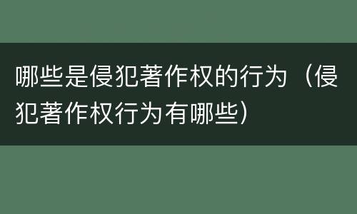 哪些是侵犯著作权的行为（侵犯著作权行为有哪些）