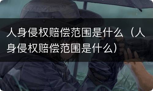 人身侵权赔偿范围是什么（人身侵权赔偿范围是什么）