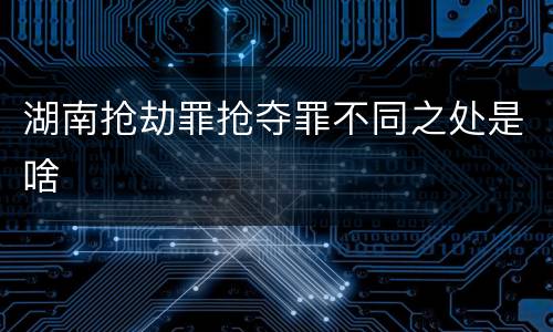 湖南抢劫罪抢夺罪不同之处是啥