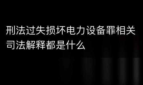 刑法过失损坏电力设备罪相关司法解释都是什么