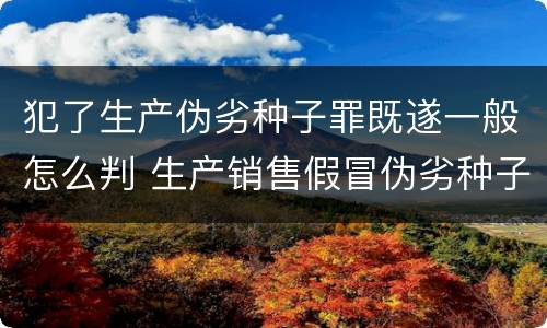 犯了生产伪劣种子罪既遂一般怎么判 生产销售假冒伪劣种子罪