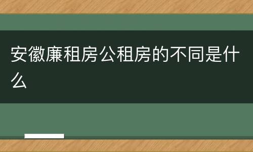 安徽廉租房公租房的不同是什么
