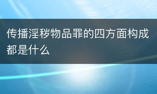 传播淫秽物品罪的四方面构成都是什么