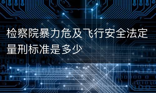 检察院暴力危及飞行安全法定量刑标准是多少
